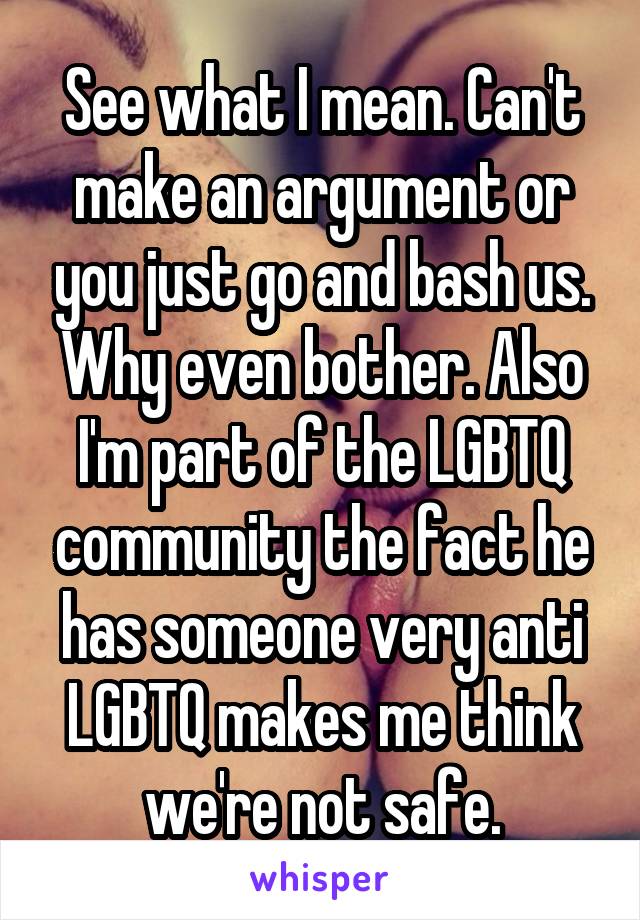 See what I mean. Can't make an argument or you just go and bash us. Why even bother. Also I'm part of the LGBTQ community the fact he has someone very anti LGBTQ makes me think we're not safe.