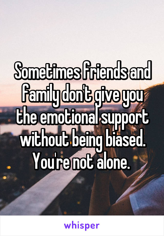Sometimes friends and family don't give you the emotional support without being biased. You're not alone. 