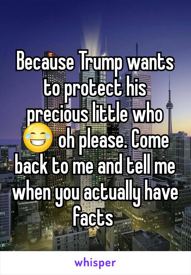 Because Trump wants to protect his precious little who 😂 oh please. Come back to me and tell me when you actually have facts 