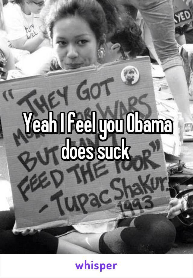 Yeah I feel you Obama does suck 