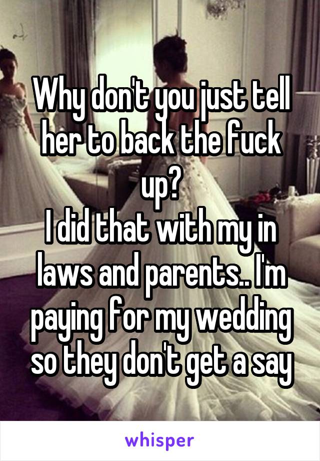 Why don't you just tell her to back the fuck up?
I did that with my in laws and parents.. I'm paying for my wedding so they don't get a say