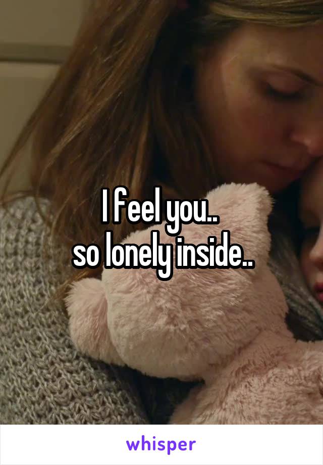 I feel you.. 
so lonely inside..