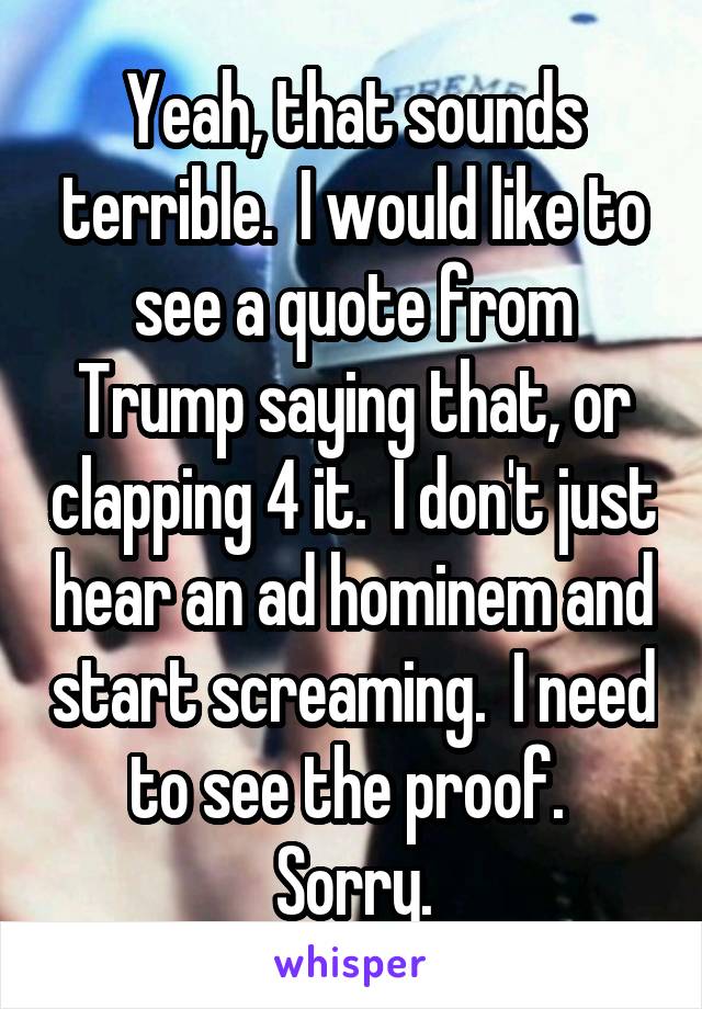 Yeah, that sounds terrible.  I would like to see a quote from Trump saying that, or clapping 4 it.  I don't just hear an ad hominem and start screaming.  I need to see the proof.  Sorry.