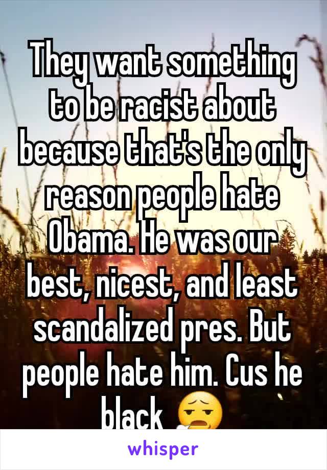 They want something to be racist about because that's the only reason people hate Obama. He was our best, nicest, and least scandalized pres. But people hate him. Cus he black 😧