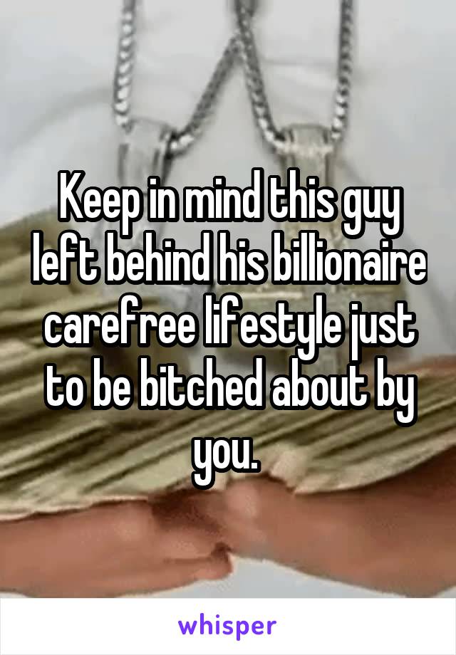 Keep in mind this guy left behind his billionaire carefree lifestyle just to be bitched about by you. 