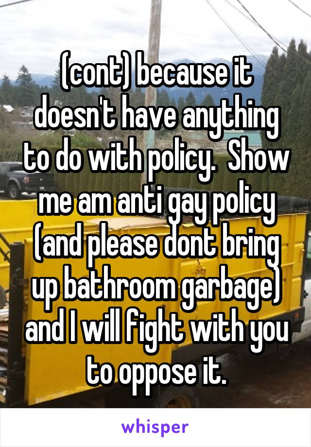 (cont) because it doesn't have anything to do with policy.  Show me am anti gay policy (and please dont bring up bathroom garbage) and I will fight with you to oppose it.