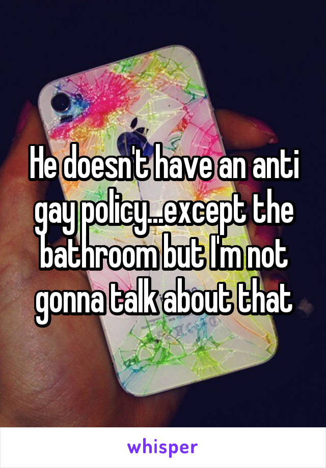 He doesn't have an anti gay policy...except the bathroom but I'm not gonna talk about that