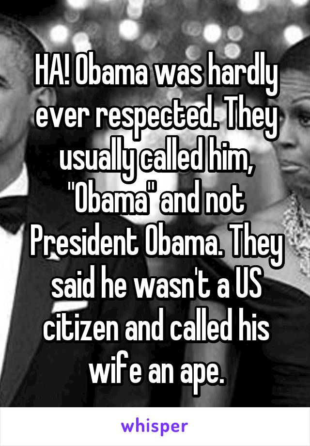 HA! Obama was hardly ever respected. They usually called him, "Obama" and not President Obama. They said he wasn't a US citizen and called his wife an ape.