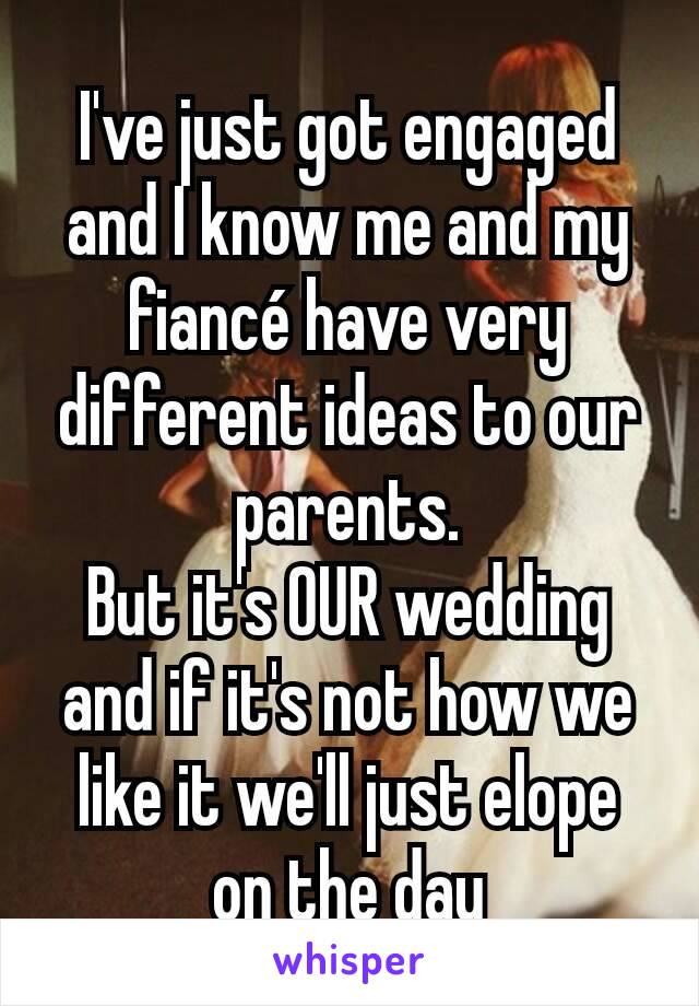 I've just got engaged and I know me and my fiancé have very different ideas to our parents.
But it's OUR wedding and if it's not how we like it we'll just elope on the day