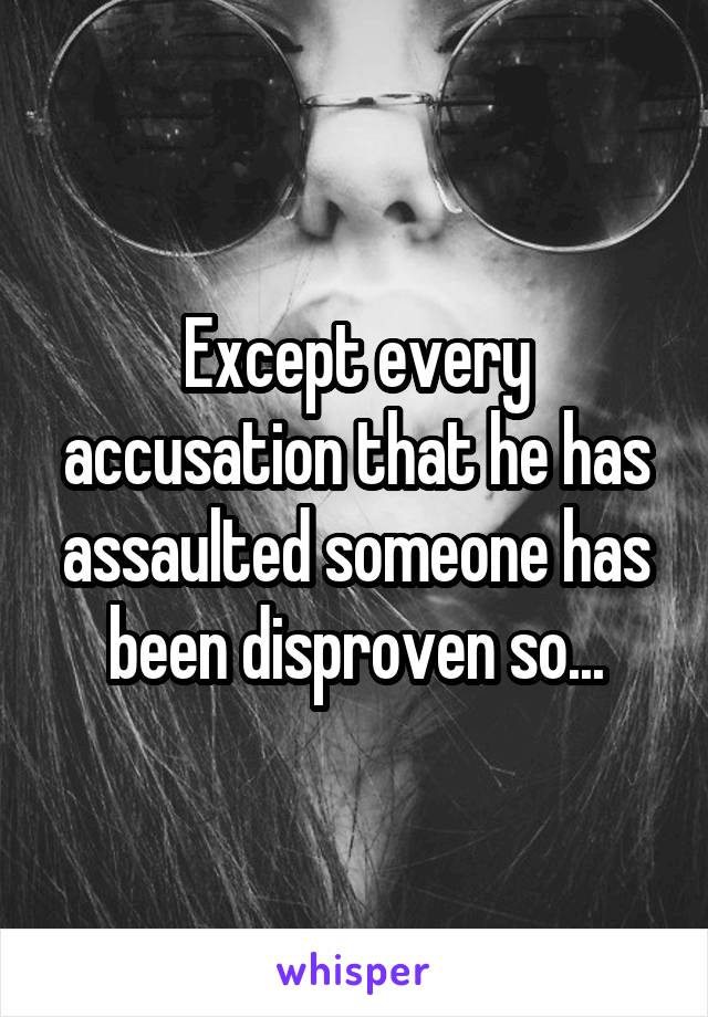 Except every accusation that he has assaulted someone has been disproven so...