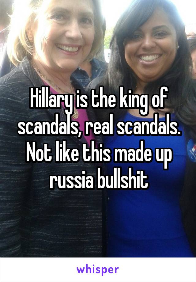 Hillary is the king of scandals, real scandals. Not like this made up russia bullshit