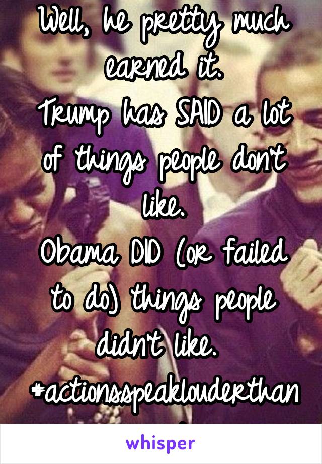 Well, he pretty much earned it.
Trump has SAID a lot of things people don't like.
Obama DID (or failed to do) things people didn't like. 
#actionsspeaklouderthanwords