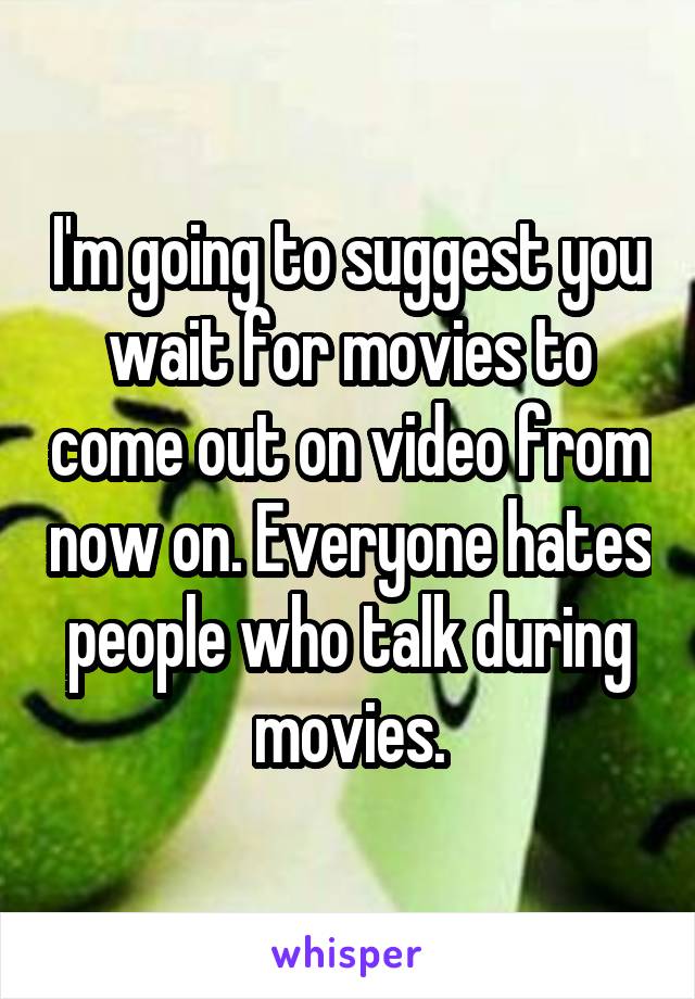 I'm going to suggest you wait for movies to come out on video from now on. Everyone hates people who talk during movies.