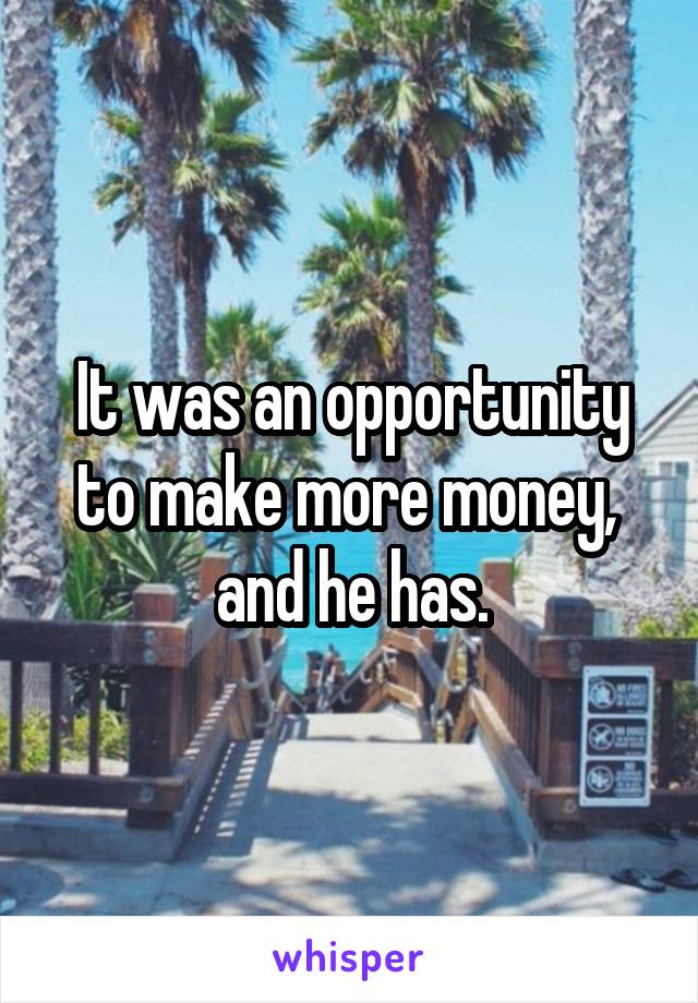 It was an opportunity to make more money,  and he has.