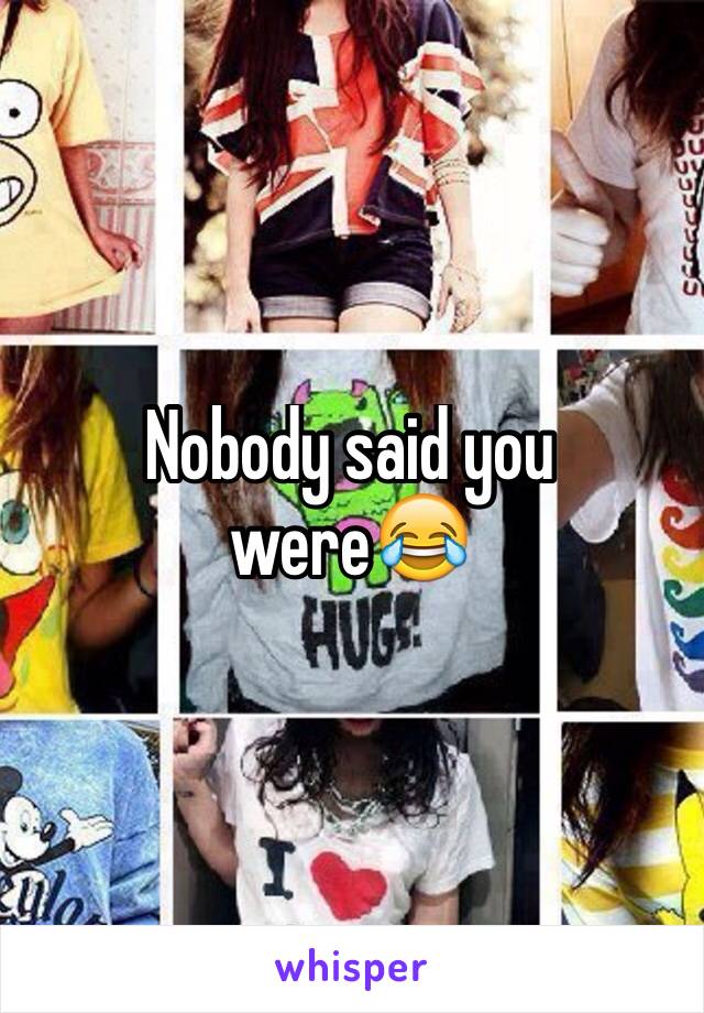 Nobody said you were😂