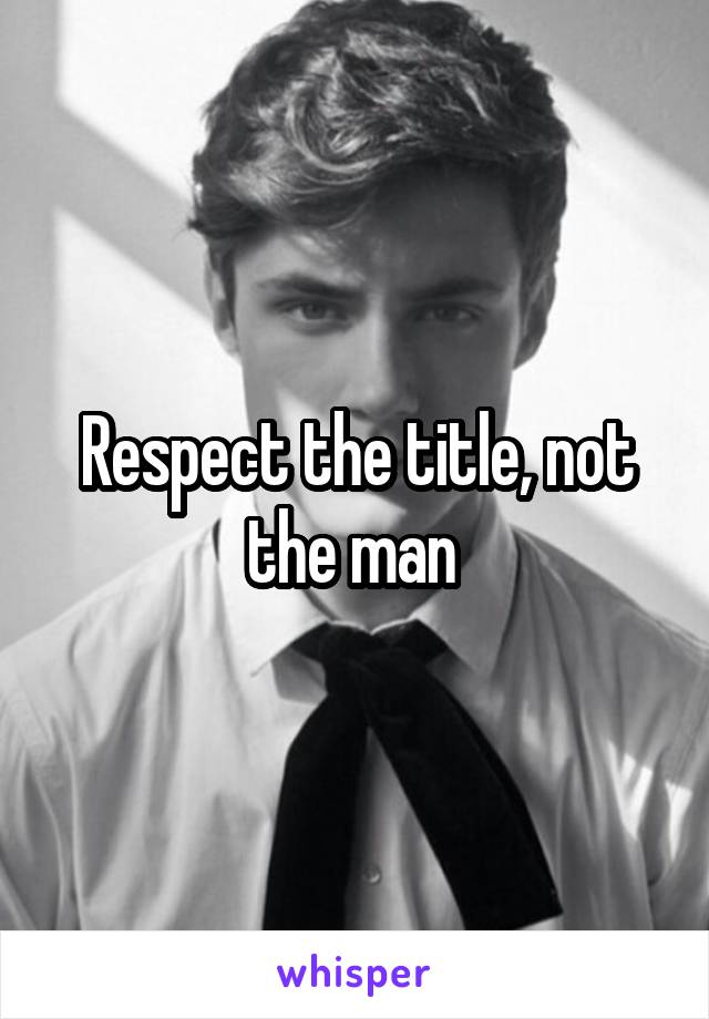 Respect the title, not the man 