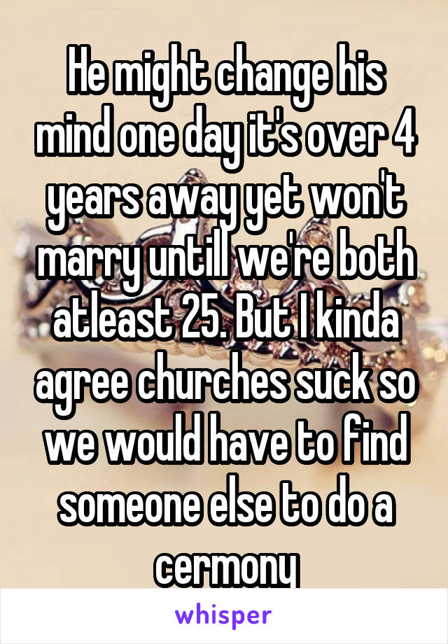 He might change his mind one day it's over 4 years away yet won't marry untill we're both atleast 25. But I kinda agree churches suck so we would have to find someone else to do a cermony