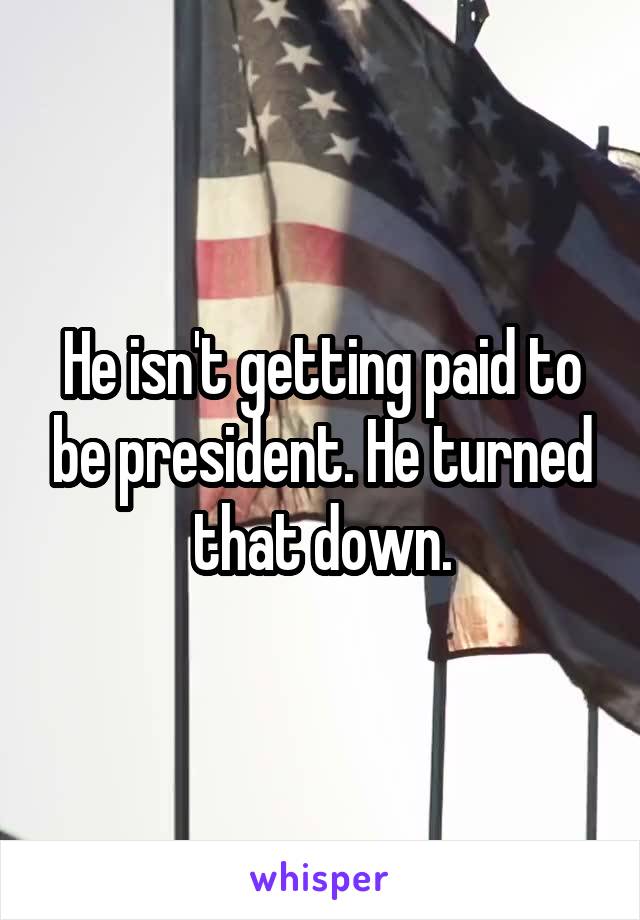 He isn't getting paid to be president. He turned that down.