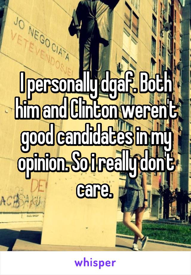 I personally dgaf. Both him and Clinton weren't good candidates in my opinion. So i really don't care. 