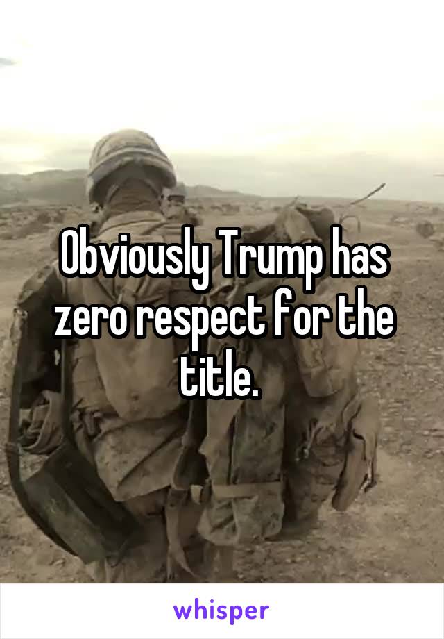 Obviously Trump has zero respect for the title. 