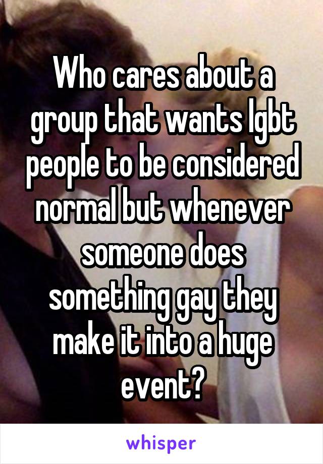 Who cares about a group that wants lgbt people to be considered normal but whenever someone does something gay they make it into a huge event?