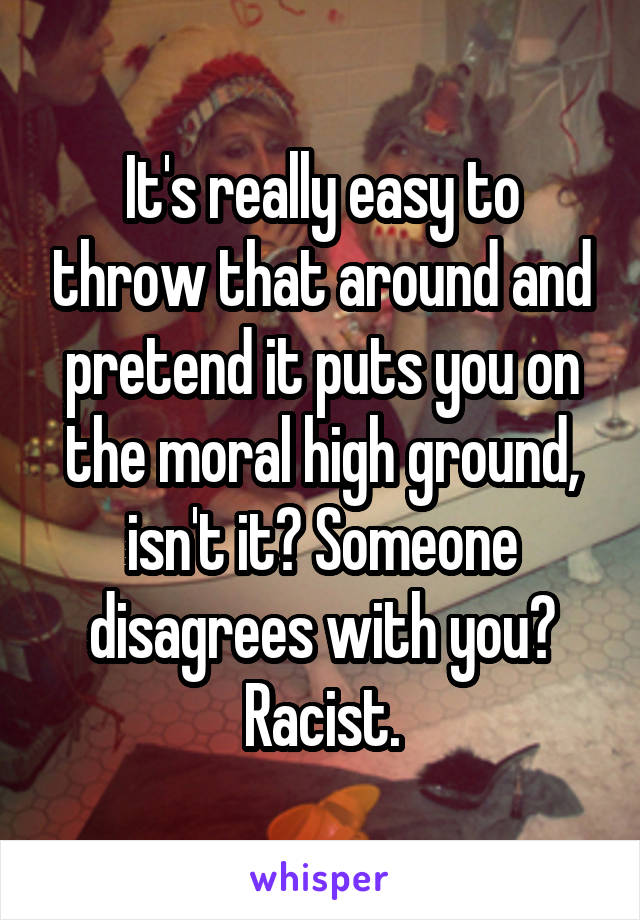 It's really easy to throw that around and pretend it puts you on the moral high ground, isn't it? Someone disagrees with you? Racist.