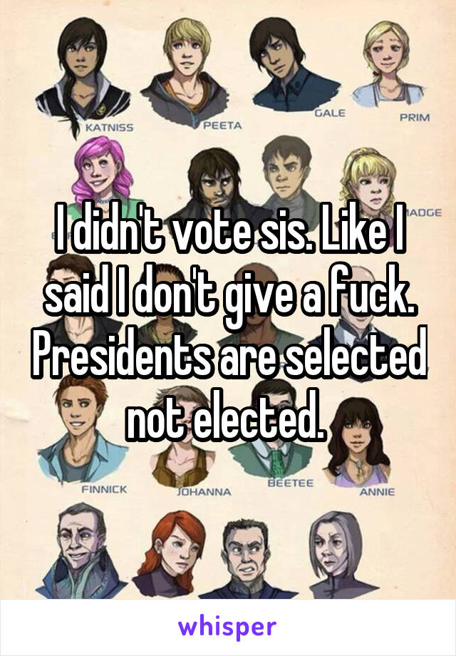 I didn't vote sis. Like I said I don't give a fuck. Presidents are selected not elected. 