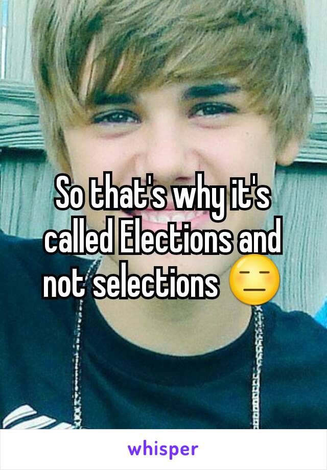 So that's why it's called Elections and not selections 😑