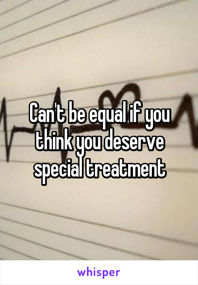 Can't be equal if you think you deserve special treatment