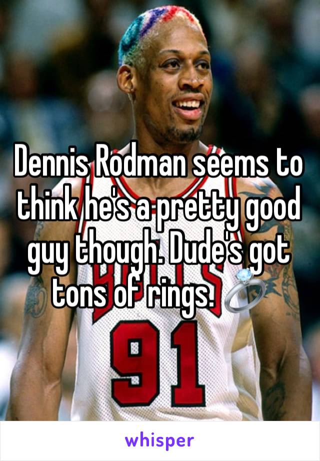 Dennis Rodman seems to think he's a pretty good guy though. Dude's got tons of rings. 💍 