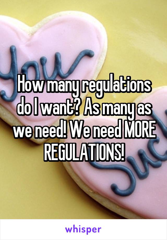 How many regulations do I want? As many as we need! We need MORE REGULATIONS!