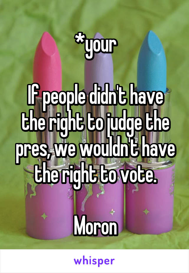 *your

If people didn't have the right to judge the pres, we wouldn't have the right to vote.

Moron