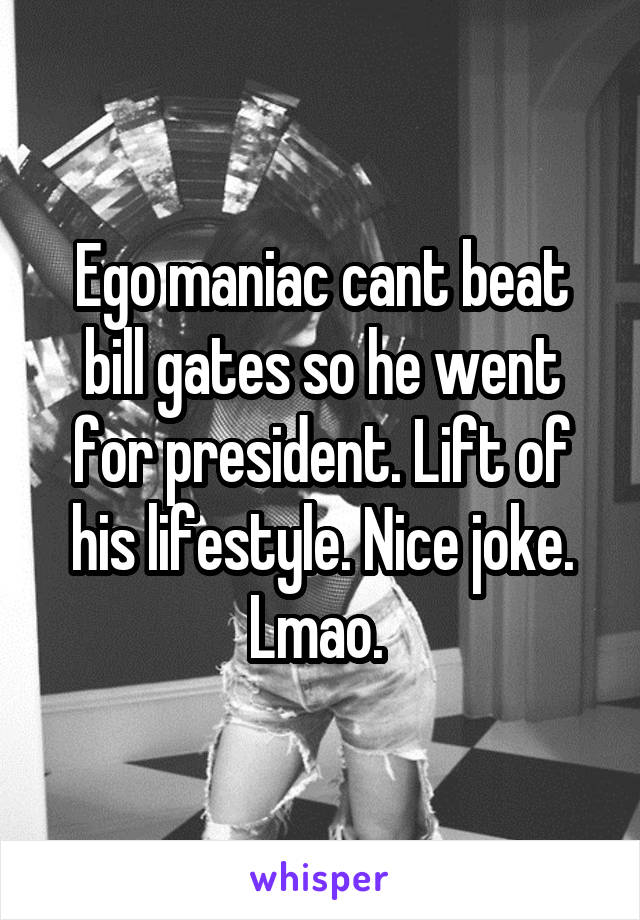 Ego maniac cant beat bill gates so he went for president. Lift of his lifestyle. Nice joke. Lmao. 