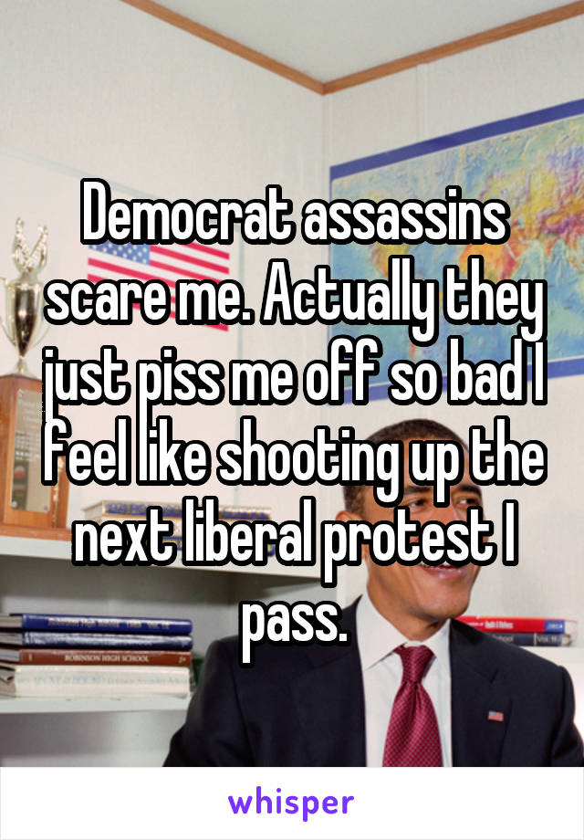 Democrat assassins scare me. Actually they just piss me off so bad I feel like shooting up the next liberal protest I pass.