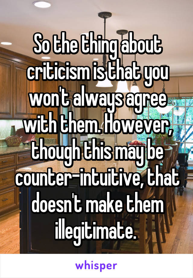 So the thing about criticism is that you won't always agree with them. However, though this may be counter-intuitive, that doesn't make them illegitimate. 