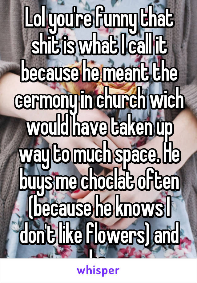 Lol you're funny that shit is what I call it because he meant the cermony in church wich would have taken up way to much space. He buys me choclat often (because he knows I don't like flowers) and he 