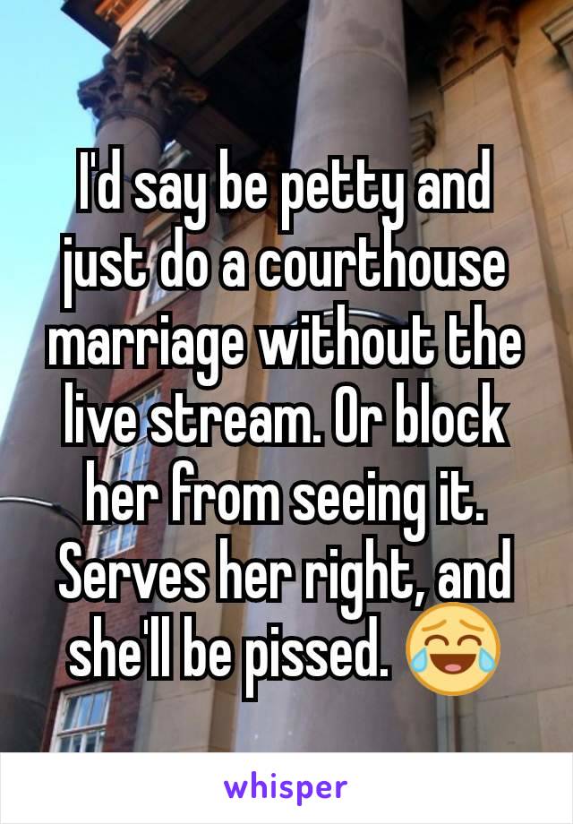 I'd say be petty and just do a courthouse marriage without the live stream. Or block her from seeing it. Serves her right, and she'll be pissed. 😂