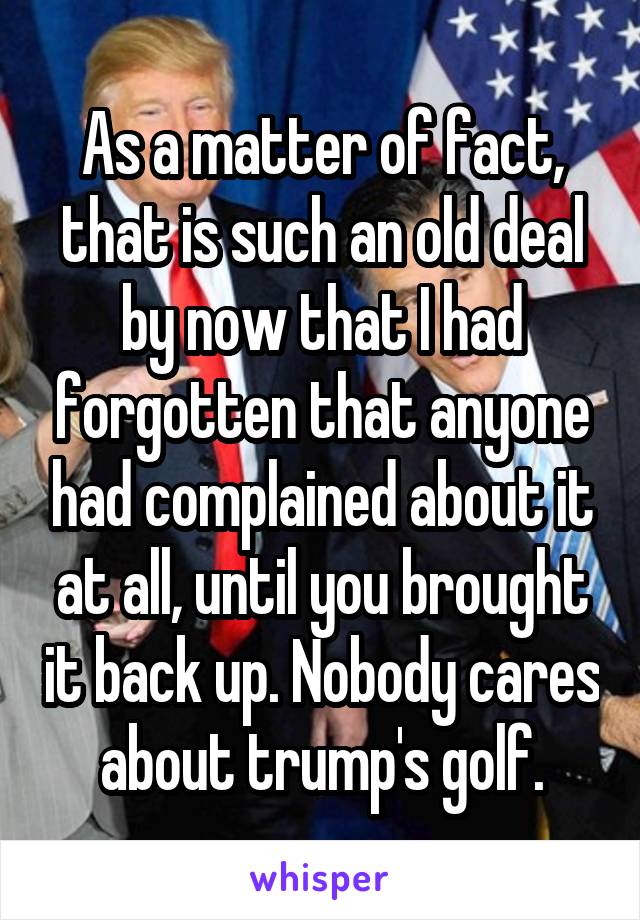 As a matter of fact, that is such an old deal by now that I had forgotten that anyone had complained about it at all, until you brought it back up. Nobody cares about trump's golf.