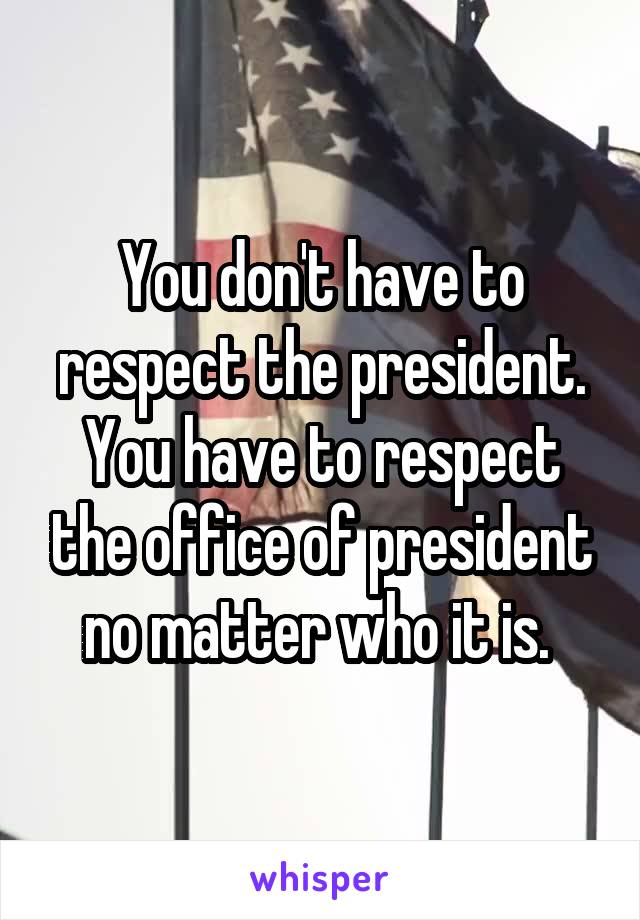 You don't have to respect the president. You have to respect the office of president no matter who it is. 