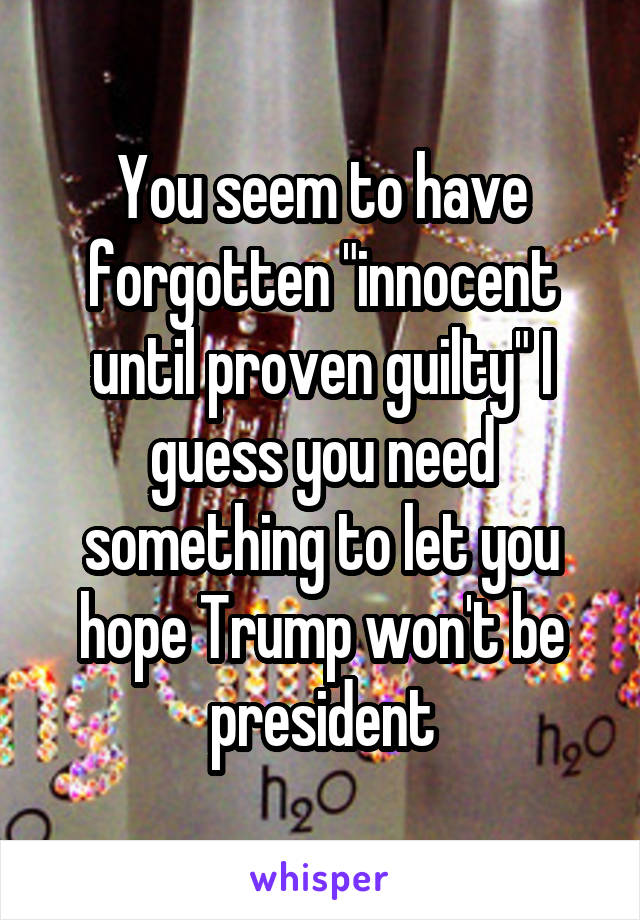 You seem to have forgotten "innocent until proven guilty" I guess you need something to let you hope Trump won't be president