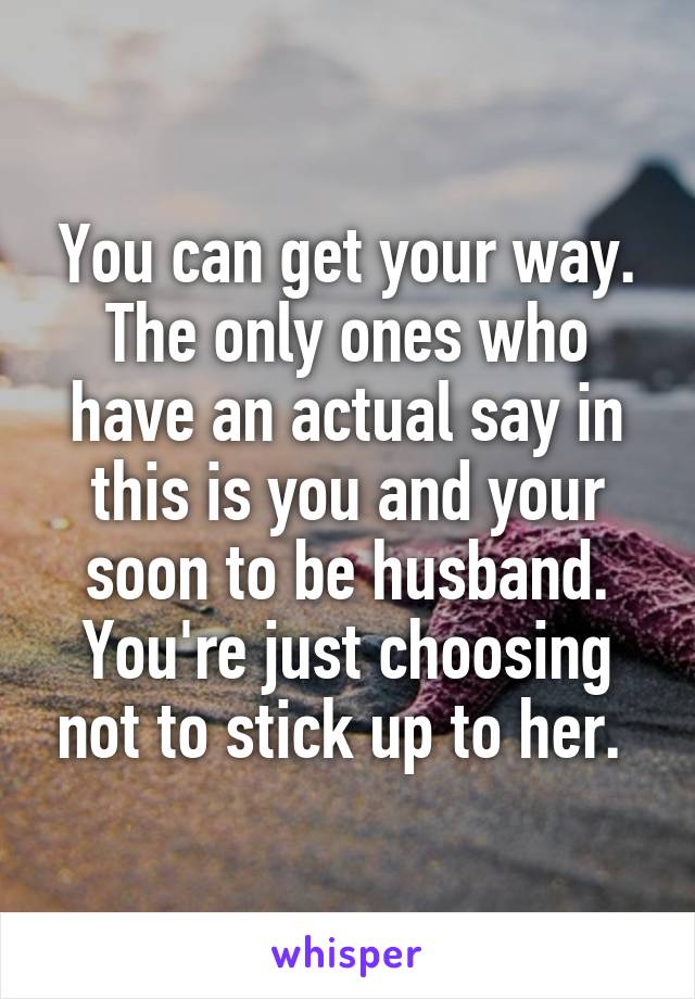 You can get your way. The only ones who have an actual say in this is you and your soon to be husband. You're just choosing not to stick up to her. 