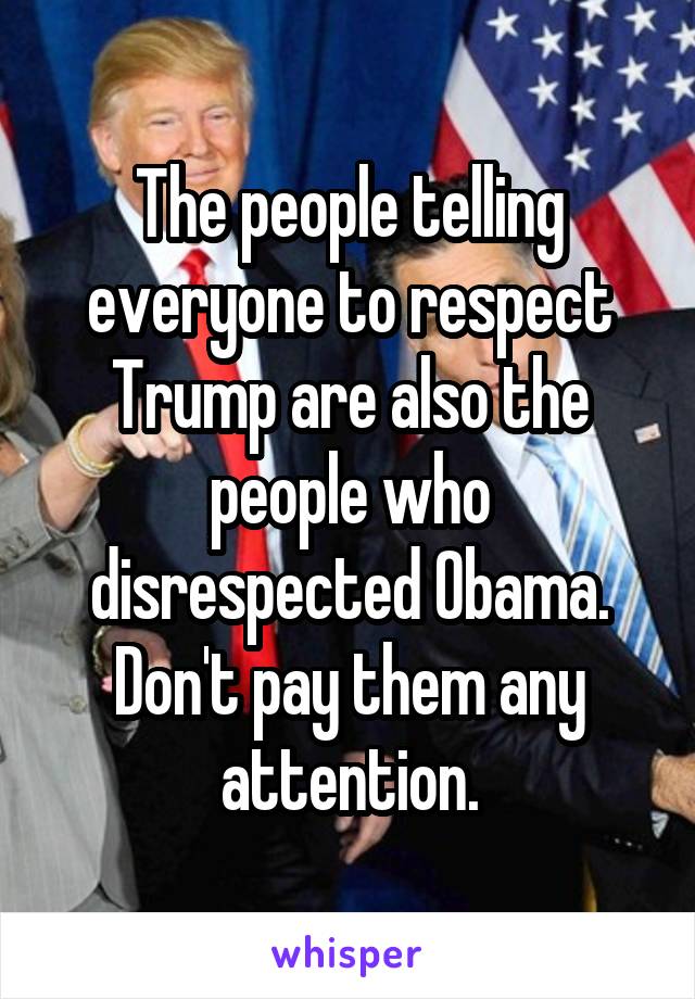 The people telling everyone to respect Trump are also the people who disrespected Obama. Don't pay them any attention.