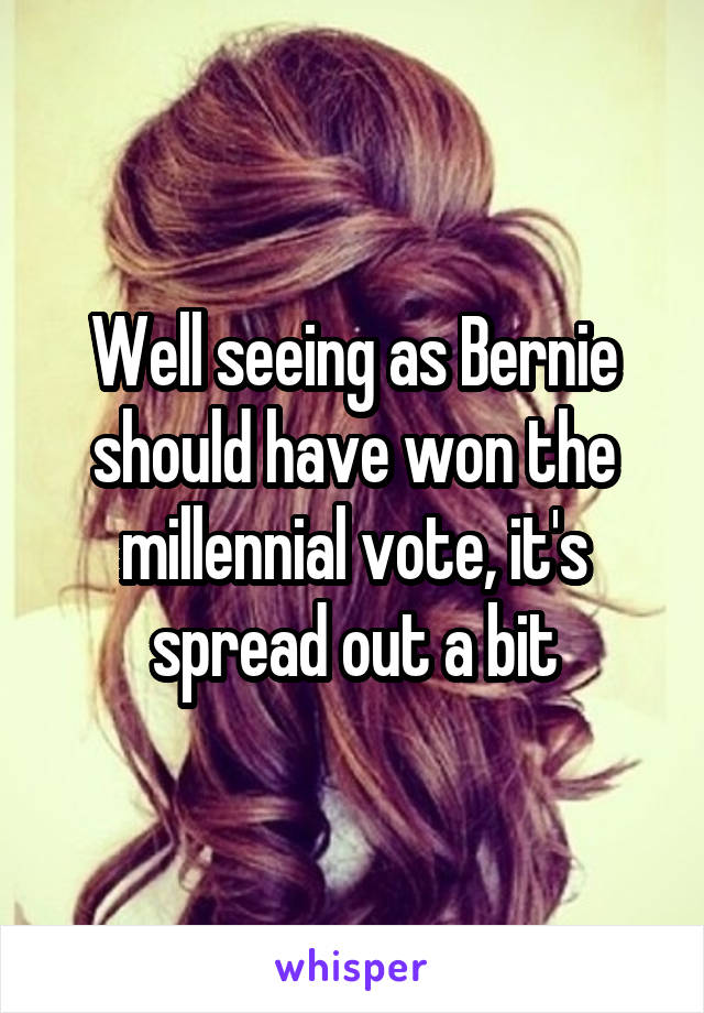 Well seeing as Bernie should have won the millennial vote, it's spread out a bit