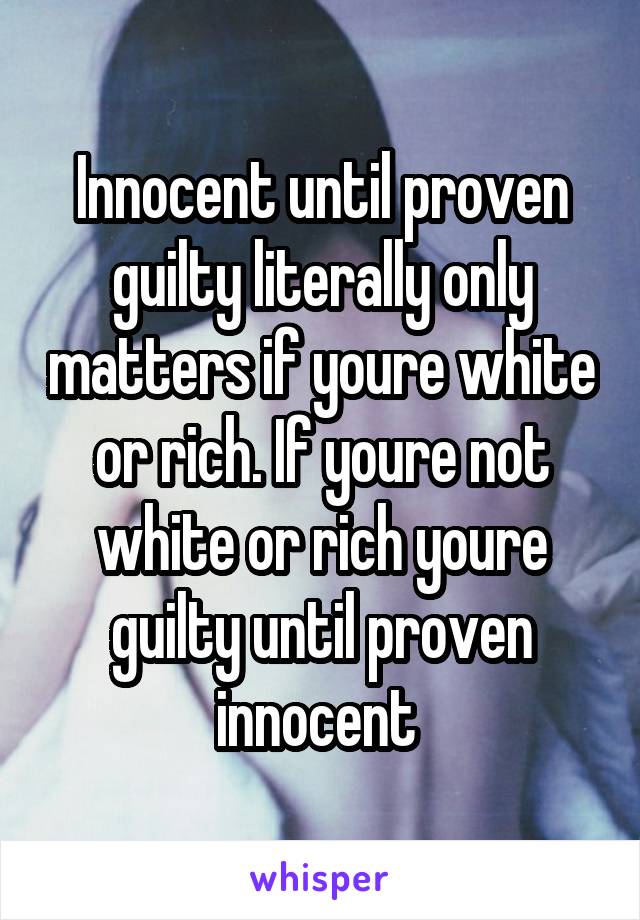 Innocent until proven guilty literally only matters if youre white or rich. If youre not white or rich youre guilty until proven innocent 