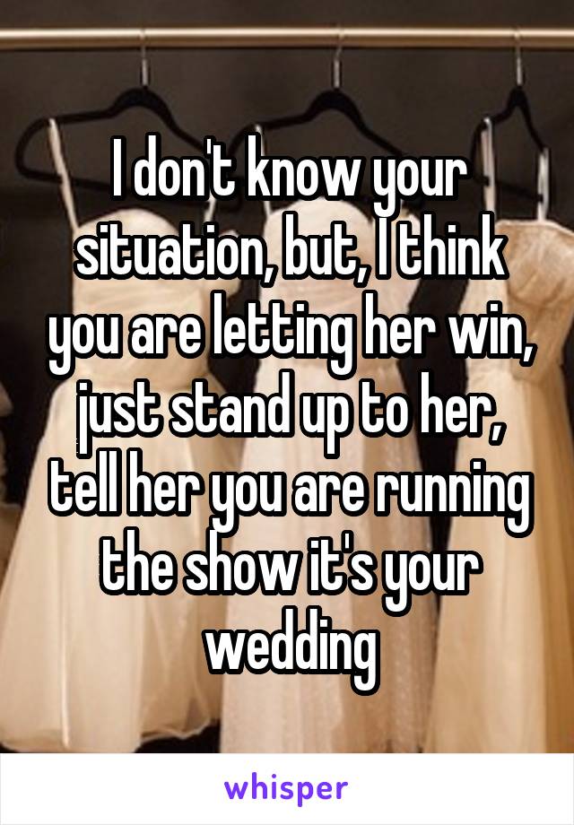 I don't know your situation, but, I think you are letting her win, just stand up to her, tell her you are running the show it's your wedding