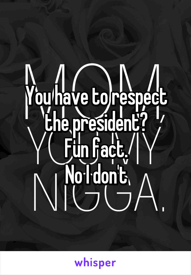 You have to respect the president?
Fun fact.
No I don't