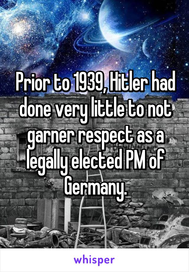 Prior to 1939, Hitler had done very little to not garner respect as a legally elected PM of Germany.