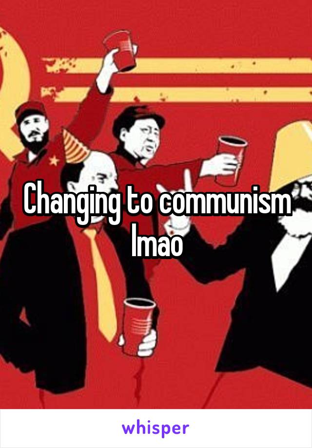 Changing to communism lmao