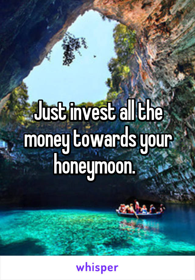 Just invest all the money towards your honeymoon.  