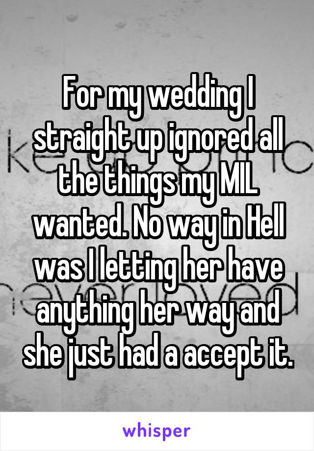 For my wedding I straight up ignored all the things my MIL wanted. No way in Hell was I letting her have anything her way and she just had a accept it.
